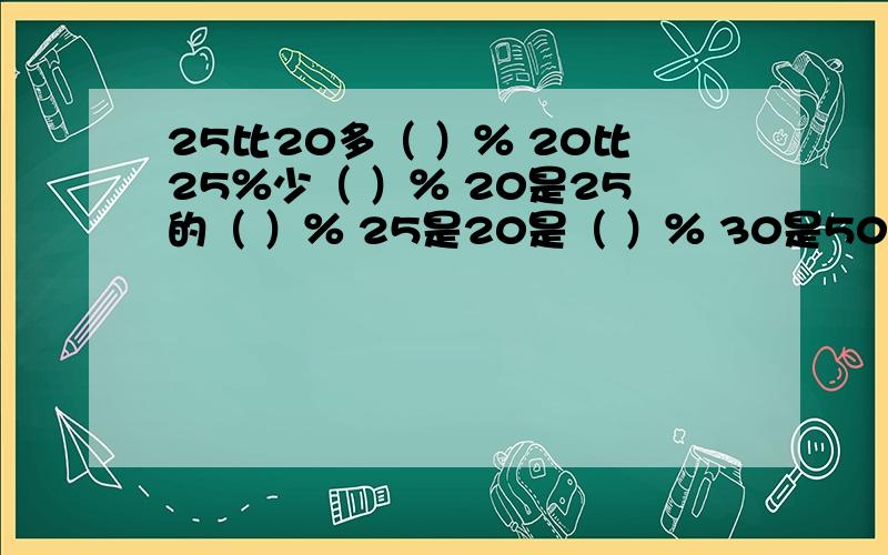 25比20多（ ）％ 20比25％少（ ）％ 20是25的（ ）％ 25是20是（ ）％ 30是50的（ ）％ 60是80的（ ）％去年产粮4吨,今年产粮5吨,今年比去年多产（    ）％今年比去年多产（    ）％去年比今年少