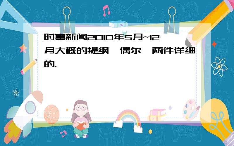 时事新闻2010年5月~12月大概的提纲,偶尔一两件详细的.