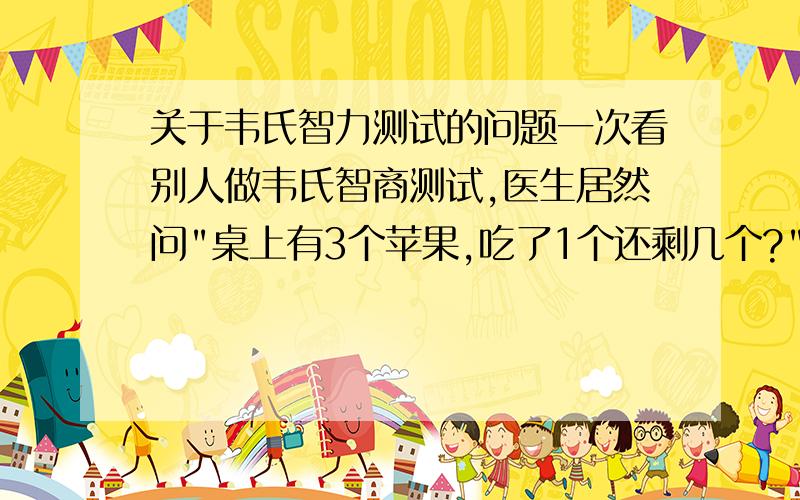 关于韦氏智力测试的问题一次看别人做韦氏智商测试,医生居然问