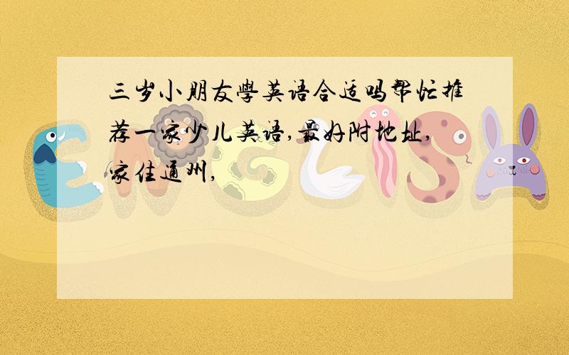 三岁小朋友学英语合适吗帮忙推荐一家少儿英语,最好附地址,家住通州,