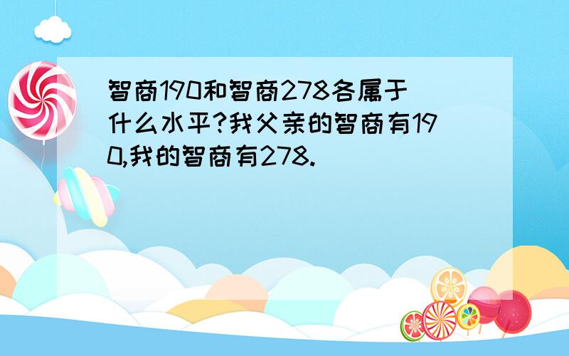 智商190和智商278各属于什么水平?我父亲的智商有190,我的智商有278.