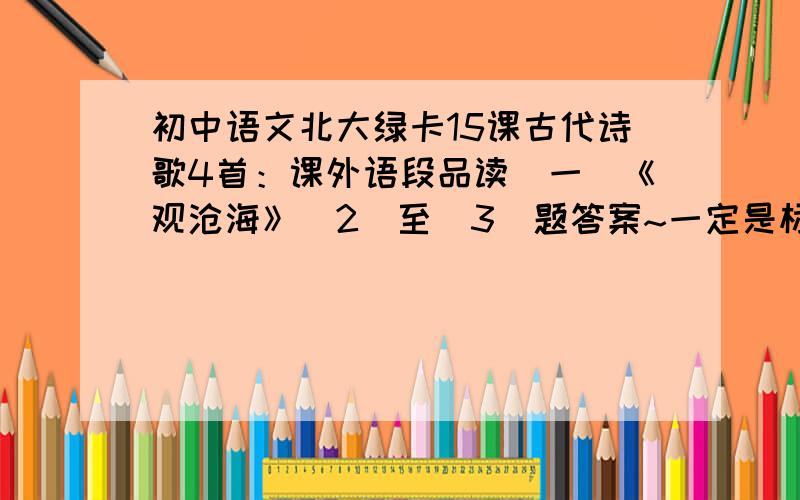 初中语文北大绿卡15课古代诗歌4首：课外语段品读（一）《观沧海》（2）至（3）题答案~一定是标准答案,否则不给分,一小时之内是最佳答案哦~>_