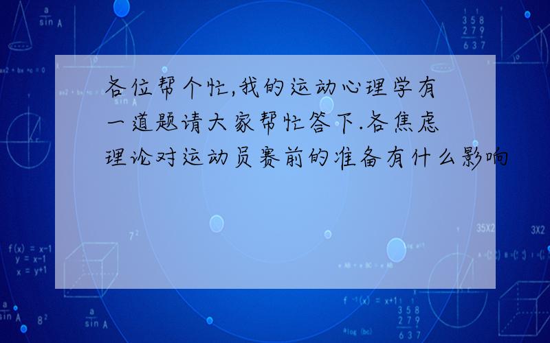 各位帮个忙,我的运动心理学有一道题请大家帮忙答下.各焦虑理论对运动员赛前的准备有什么影响