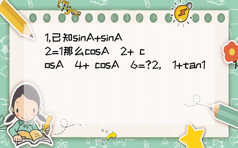 1,已知sinA+sinA^2=1那么cosA^2+ cosA^4+ cosA^6=?2,(1+tan1) (1+tan2) (1+tan3) (1+tan4)……(1+tan45)=?3,设6sin3B-(cos2A)^2=6,求A,B是多少?4,已知 0