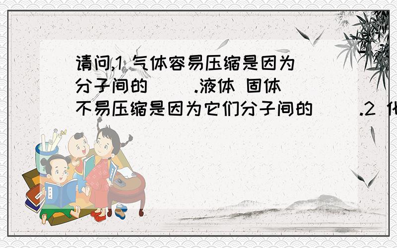 请问,1 气体容易压缩是因为分子间的( ).液体 固体 不易压缩是因为它们分子间的( ).2 化合物的分子由( )种原子构成,单质的分子由( )种原子构成.3 在化学反应中,构成反映物分子的( )重新组合