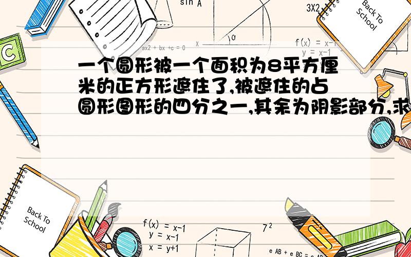 一个圆形被一个面积为8平方厘米的正方形遮住了,被遮住的占圆形图形的四分之一,其余为阴影部分,求阴影部分的面积