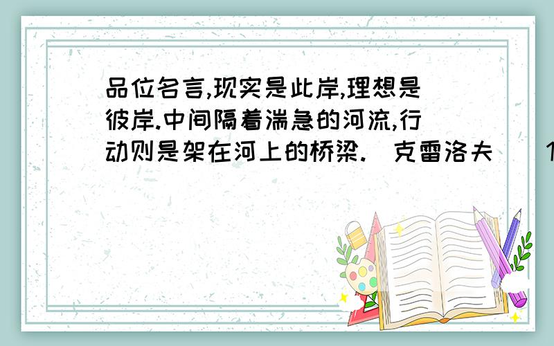 品位名言,现实是此岸,理想是彼岸.中间隔着湍急的河流,行动则是架在河上的桥梁.（克雷洛夫）（1）“湍急的河流”比喻：（2）名言强调的是：