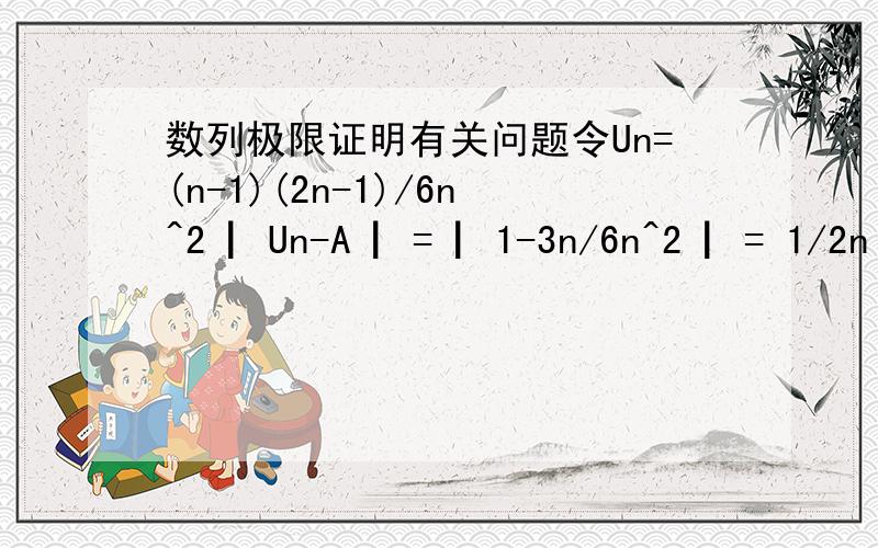 数列极限证明有关问题令Un=(n-1)(2n-1)/6n^2 ▏Un-A ▏= ▏1-3n/6n^2 ▏= 1/2n ▏1-3n^2 ▏0 只要1/2n1/2ε 所以对于任意给的ε>0取正整数N=[1/2ε] 则当n>N时 恒有▏Un-1/3▏