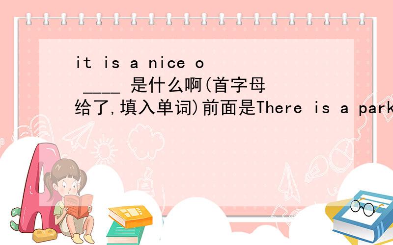 it is a nice o ____ 是什么啊(首字母给了,填入单词)前面是There is a park in front of the hill.