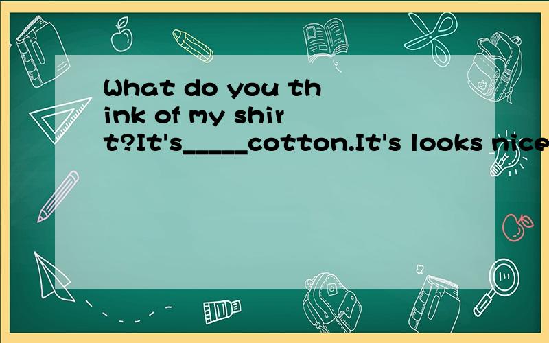 What do you think of my shirt?It's_____cotton.It's looks nice on you.选哪一个?为什么?A is made in B is made forC is made ofD is made by