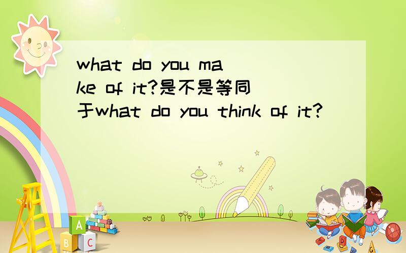 what do you make of it?是不是等同于what do you think of it?