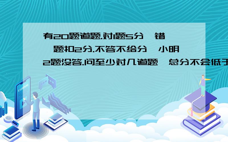 有20题道题.对1题5分,错一题扣2分.不答不给分,小明2题没答.问至少对几道题,总分不会低于60分