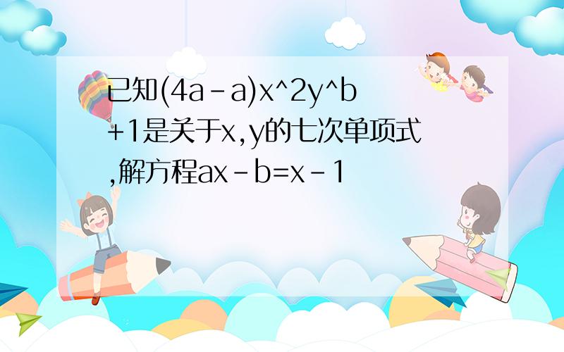 已知(4a-a)x^2y^b+1是关于x,y的七次单项式,解方程ax-b=x-1