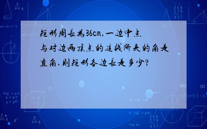 矩形周长为36cm,一边中点与对边两顶点的连线所夹的角是直角,则矩形各边长是多少?