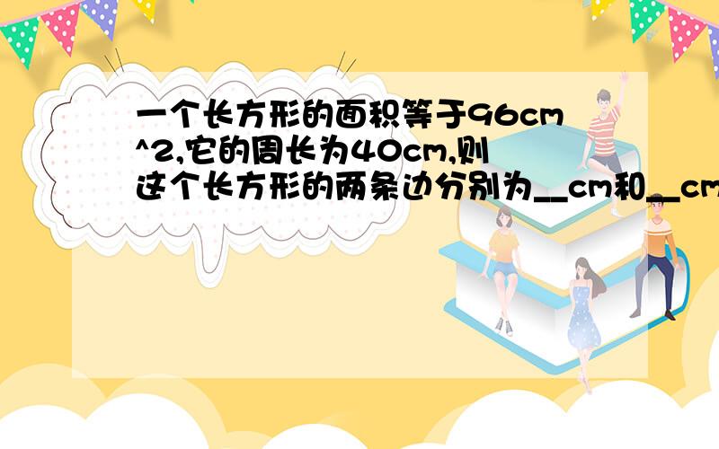 一个长方形的面积等于96cm^2,它的周长为40cm,则这个长方形的两条边分别为__cm和__cm