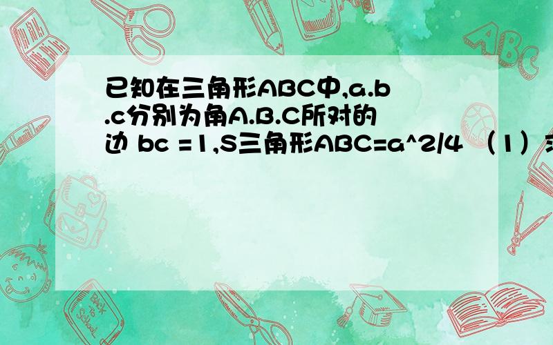 已知在三角形ABC中,a.b.c分别为角A.B.C所对的边 bc =1,S三角形ABC=a^2/4 （1）求b^2+c^2的最大值