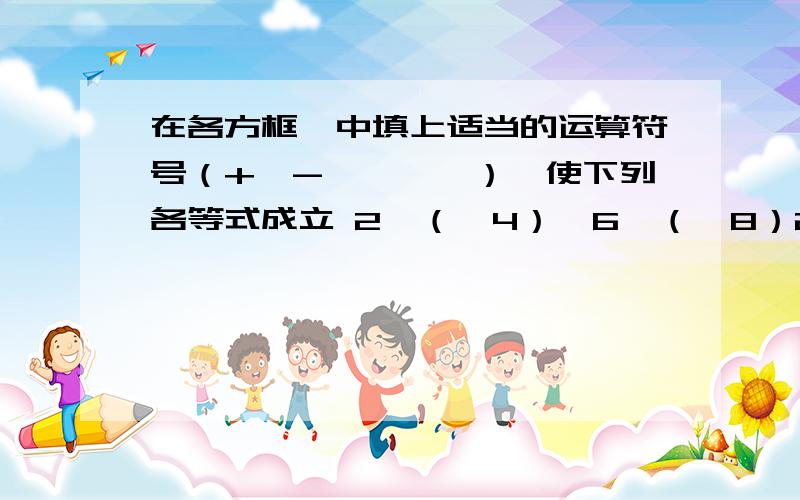 在各方框□中填上适当的运算符号（+,-,×,÷）,使下列各等式成立 2□（﹣4）□6□（﹣8）2□（﹣4）□6□（﹣8）=0﹣8□（﹣2）□（﹣4）□（﹣6）=2