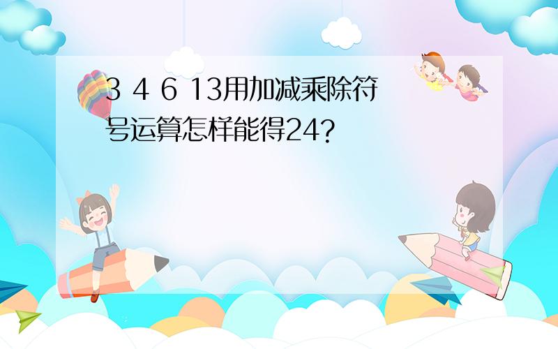 3 4 6 13用加减乘除符号运算怎样能得24?