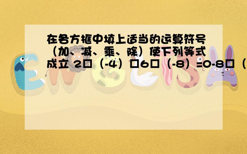 在各方框中填上适当的运算符号（加、减、乘、除）使下列等式成立 2□（-4）□6□（-8）=0-8□（-2）□（-4）□（-6）=2