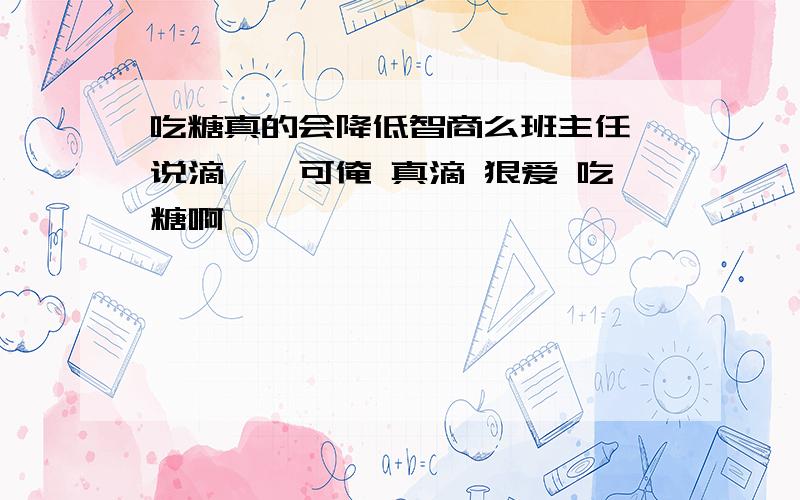 吃糖真的会降低智商么班主任 说滴、、可俺 真滴 狠爱 吃糖啊