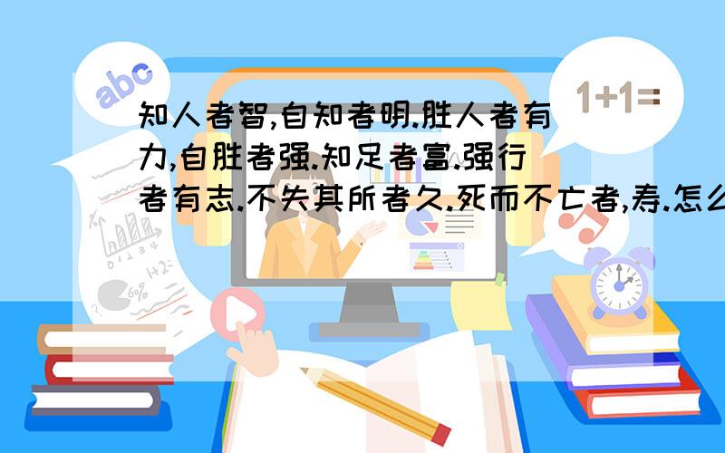 知人者智,自知者明.胜人者有力,自胜者强.知足者富.强行者有志.不失其所者久.死而不亡者,寿.怎么理解