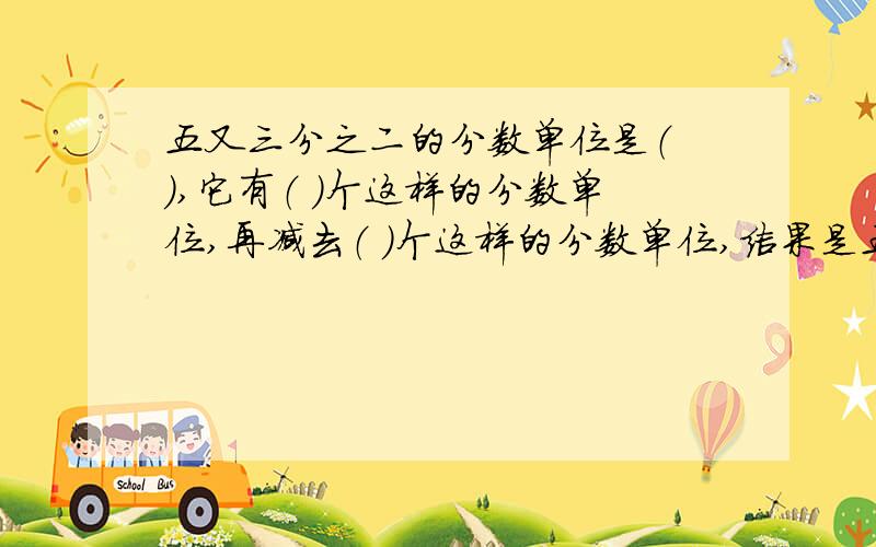 五又三分之二的分数单位是（ ）,它有（ ）个这样的分数单位,再减去（ ）个这样的分数单位,结果是五?急