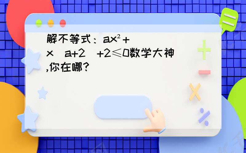 解不等式：ax²+x(a+2)+2≤0数学大神,你在哪?