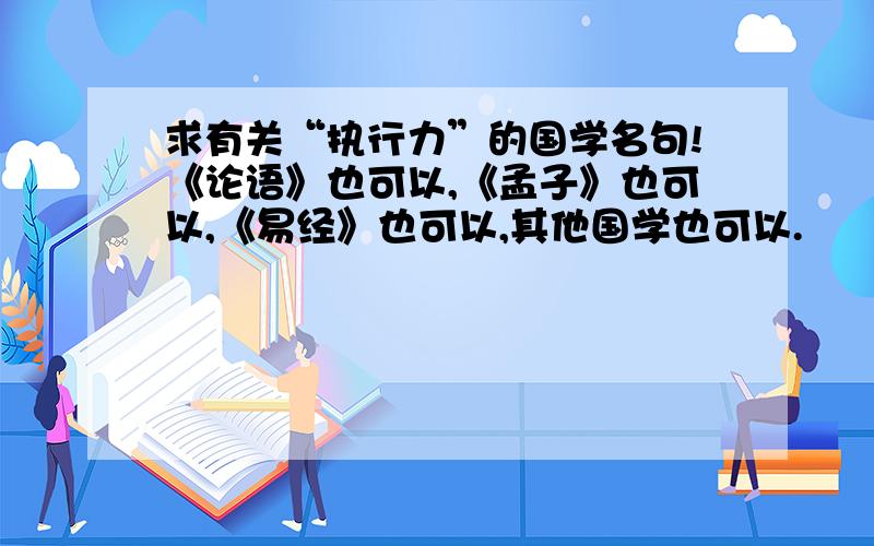 求有关“执行力”的国学名句!《论语》也可以,《孟子》也可以,《易经》也可以,其他国学也可以.