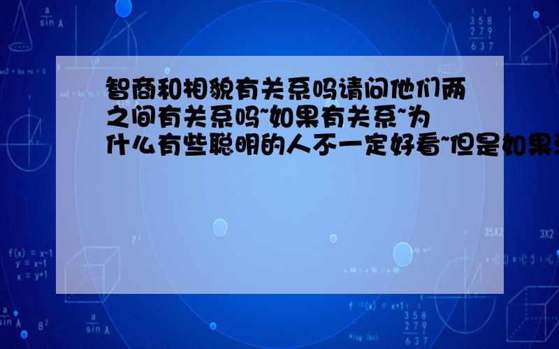 智商和相貌有关系吗请问他们两之间有关系吗~如果有关系~为什么有些聪明的人不一定好看~但是如果没关系~那些脑部发育不良的残疾儿童..为什么又每个都长得一样呢~