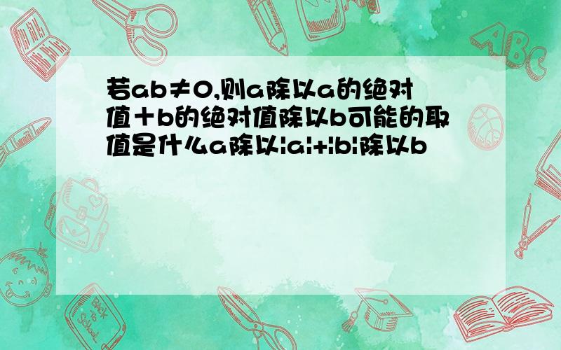 若ab≠0,则a除以a的绝对值＋b的绝对值除以b可能的取值是什么a除以|a|+|b|除以b