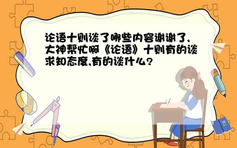 论语十则谈了哪些内容谢谢了,大神帮忙啊《论语》十则有的谈求知态度,有的谈什么?