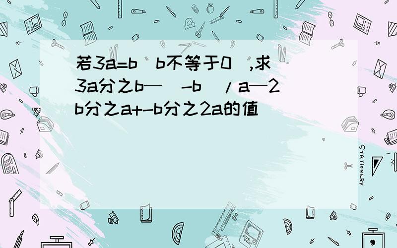 若3a=b(b不等于0),求3a分之b—(-b)/a—2b分之a+-b分之2a的值