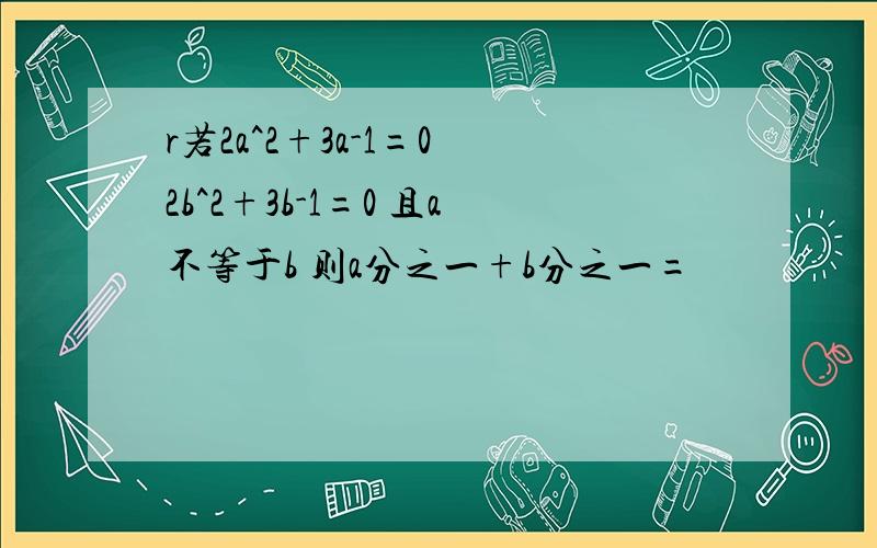 r若2a^2+3a-1=0 2b^2+3b-1=0 且a不等于b 则a分之一+b分之一=