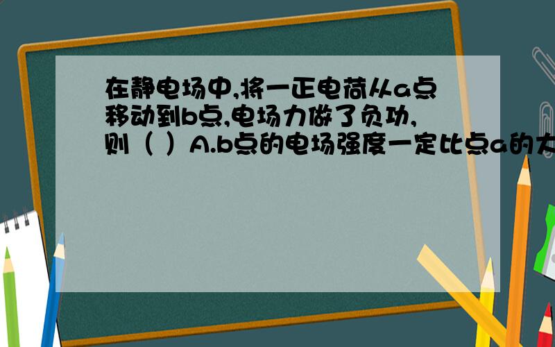 在静电场中,将一正电荷从a点移动到b点,电场力做了负功,则（ ）A.b点的电场强度一定比点a的大B.电场线的方向一定从b指向ac.b点的电势一定比a点的高D.该电荷的动能一定减小