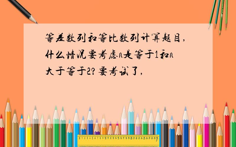 等差数列和等比数列计算题目,什么情况要考虑n是等于1和n大于等于2?要考试了,