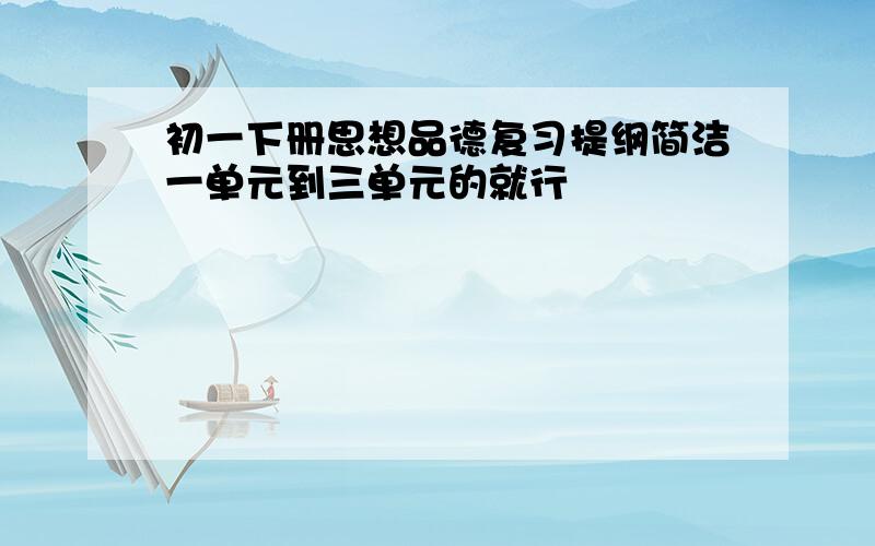 初一下册思想品德复习提纲简洁一单元到三单元的就行