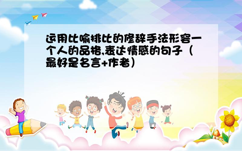 运用比喻排比的修辞手法形容一个人的品格,表达情感的句子（最好是名言+作者）