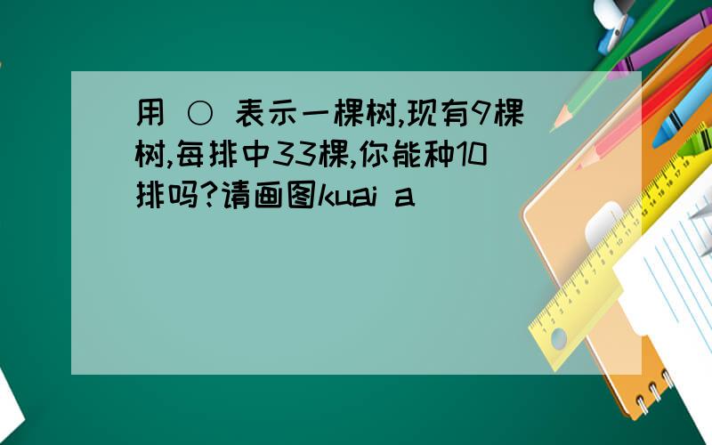 用 ○ 表示一棵树,现有9棵树,每排中33棵,你能种10排吗?请画图kuai a