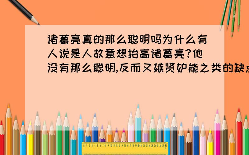 诸葛亮真的那么聪明吗为什么有人说是人故意想抬高诸葛亮?他没有那么聪明,反而又嫉贤妒能之类的缺点?但我感觉一个历史如此称赞的人,而且写了出师表,隆中对之类的文章也不会是个庸人