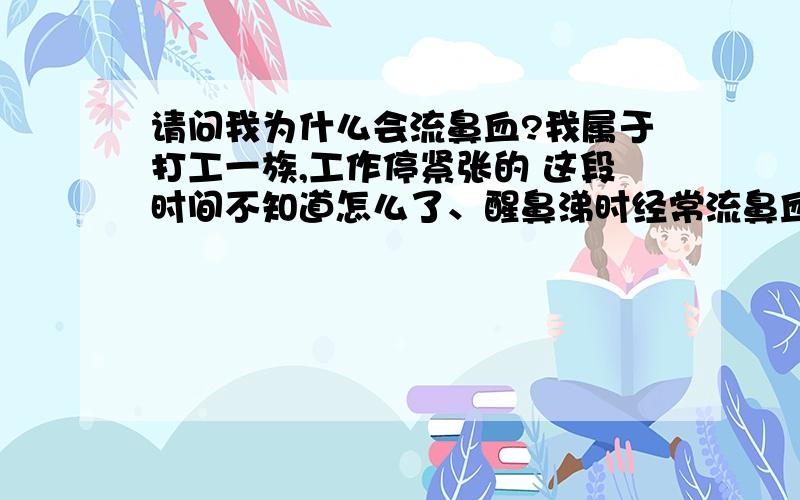 请问我为什么会流鼻血?我属于打工一族,工作停紧张的 这段时间不知道怎么了、醒鼻涕时经常流鼻血.