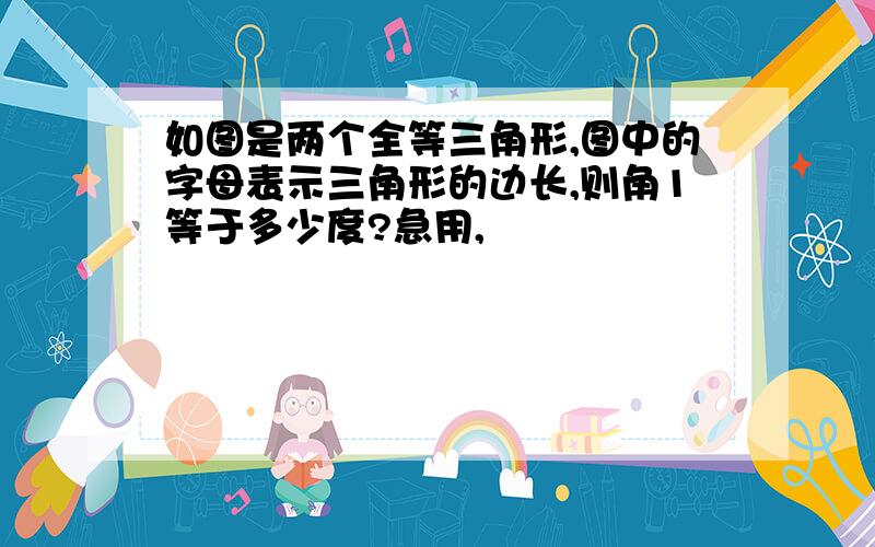 如图是两个全等三角形,图中的字母表示三角形的边长,则角1等于多少度?急用,