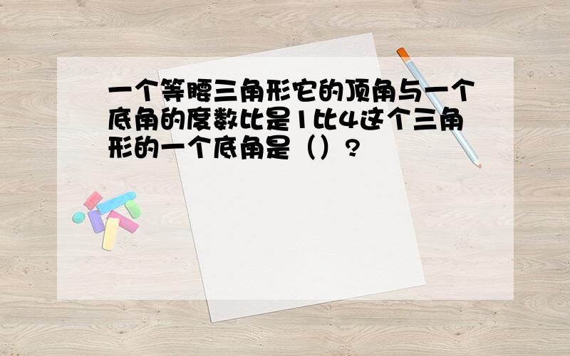 一个等腰三角形它的顶角与一个底角的度数比是1比4这个三角形的一个底角是（）?