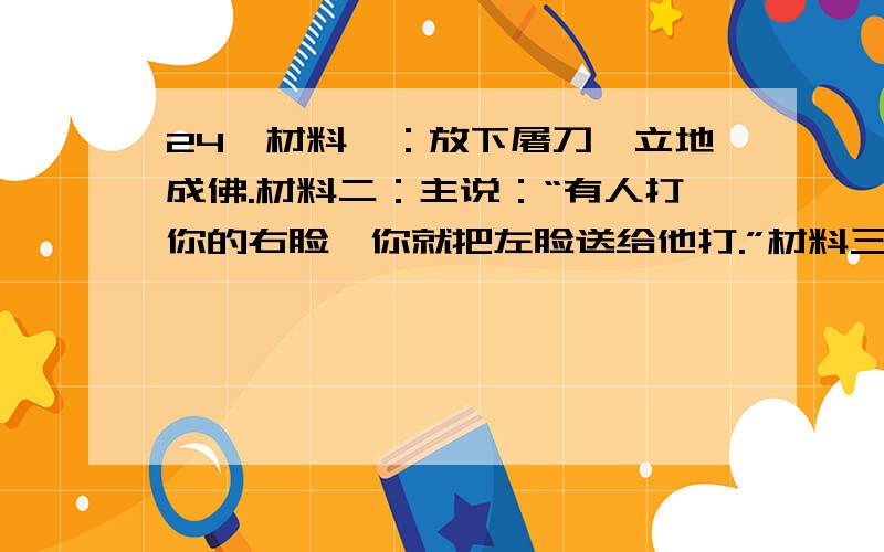 24、材料一：放下屠刀,立地成佛.材料二：主说：“有人打你的右脸,你就把左脸送给他打.”材料三：安拉是宇宙间唯一的神.（1） 三则材料分别涉及哪三种宗教?（3分）（2） 材料二涉及的宗