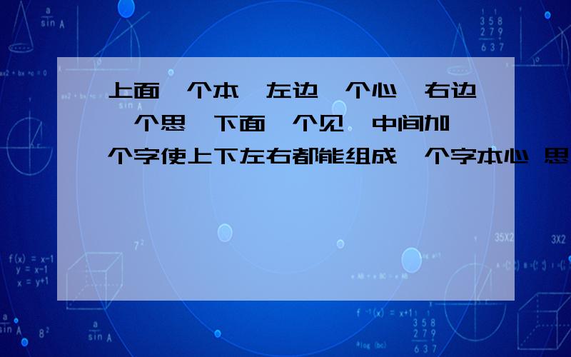 上面一个本,左边一个心,右边一个思,下面一个见,中间加一个字使上下左右都能组成一个字本心 思见