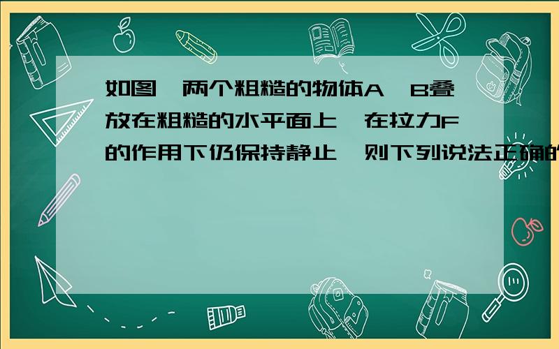 如图,两个粗糙的物体A、B叠放在粗糙的水平面上,在拉力F的作用下仍保持静止,则下列说法正确的是A．A与地面间的静摩擦力的大小等于FB．A与地面的静摩擦力的大小等于零C．A与B间的静摩擦