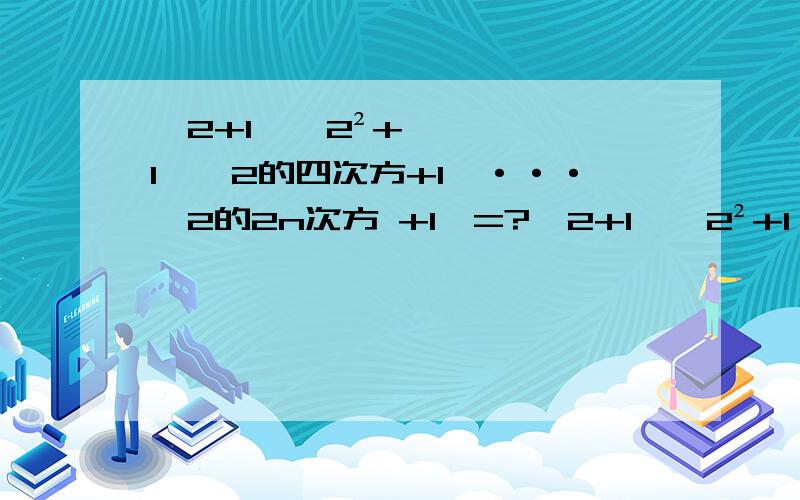 【2+1】【2²+1】【2的四次方+1】···【2的2n次方 +1】=?【2+1】【2²+1】【2的四次方+1】···【2的2n次方 +1】=?【x+y】²=9,【x-y】²=5,xy=?【a+b】²=【a-b】²+ a²+b²=【a+b】