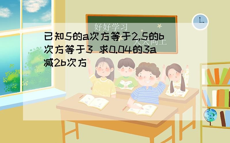 已知5的a次方等于2,5的b次方等于3 求0.04的3a减2b次方