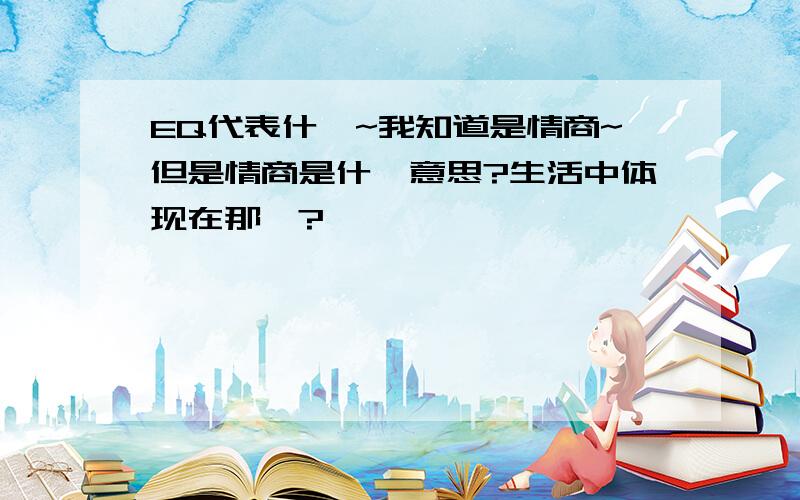 EQ代表什麽~我知道是情商~但是情商是什麽意思?生活中体现在那裏?