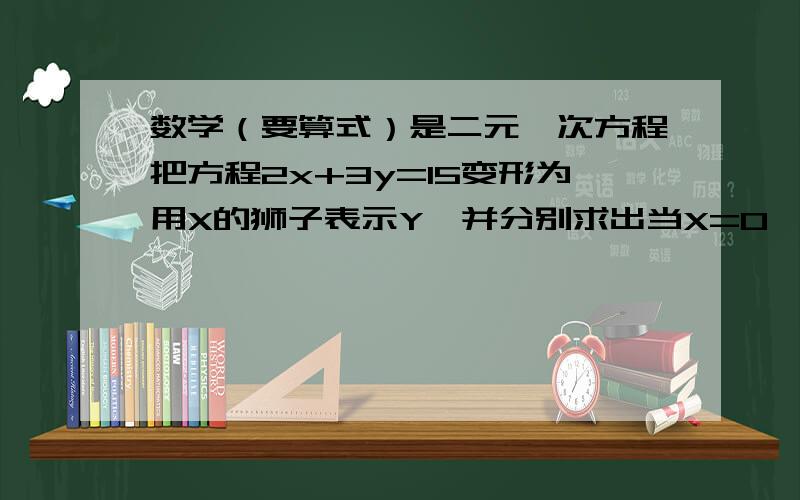 数学（要算式）是二元一次方程把方程2x+3y=15变形为用X的狮子表示Y,并分别求出当X=0、X=-3时对应的Y的值.把方程4分之X减去5分之Y=2变形为用Y的式子表示,并分别求出Y=5,Y=-5时对应的X的值.写出