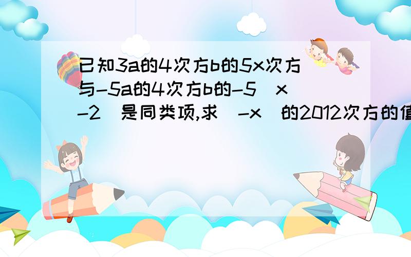 已知3a的4次方b的5x次方与-5a的4次方b的-5（x-2）是同类项,求（-x）的2012次方的值